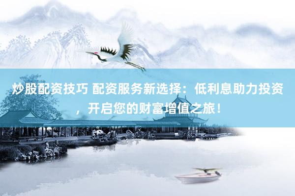 炒股配资技巧 配资服务新选择：低利息助力投资，开启您的财富增值之旅！