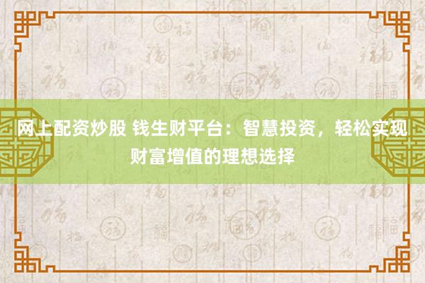 网上配资炒股 钱生财平台：智慧投资，轻松实现财富增值的理想选择