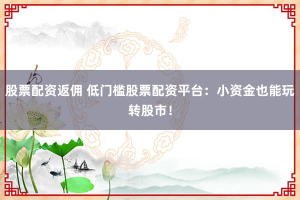 股票配资返佣 低门槛股票配资平台：小资金也能玩转股市！