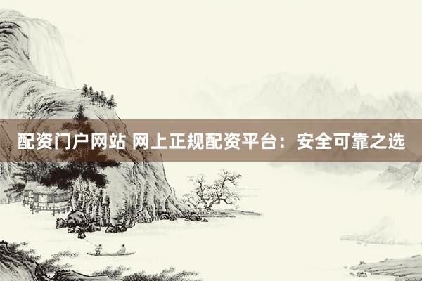 配资门户网站 网上正规配资平台：安全可靠之选