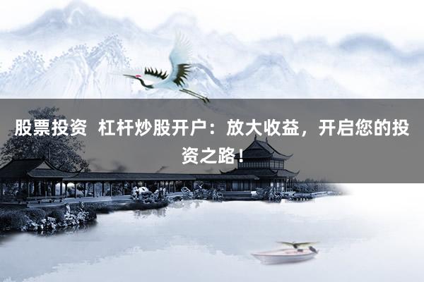 股票投资  杠杆炒股开户：放大收益，开启您的投资之路！