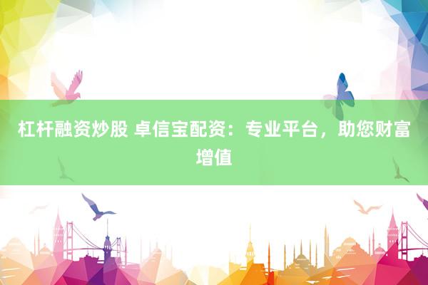 杠杆融资炒股 卓信宝配资：专业平台，助您财富增值
