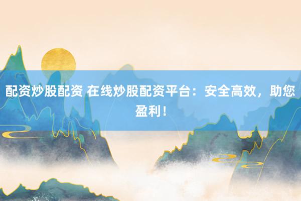 配资炒股配资 在线炒股配资平台：安全高效，助您盈利！