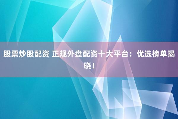 股票炒股配资 正规外盘配资十大平台：优选榜单揭晓！