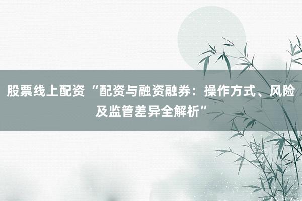 股票线上配资 “配资与融资融券:操作方式、风险及监管差异全解析”