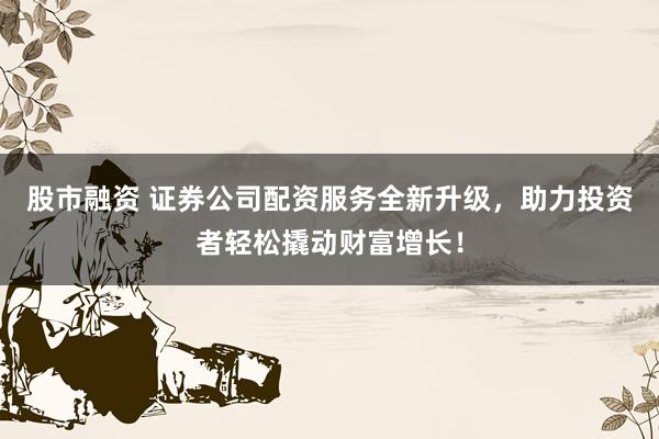 股市融资 证券公司配资服务全新升级，助力投资者轻松撬动财富增长！