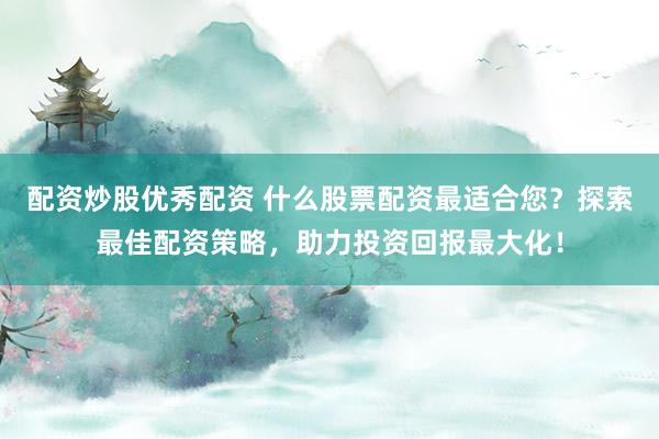 配资炒股优秀配资 什么股票配资最适合您?探索最佳配资策略,助力投资回报最大化!