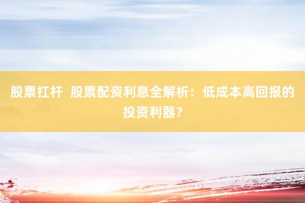 股票扛杆  股票配资利息全解析：低成本高回报的投资利器？