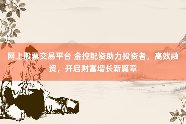 网上股票交易平台 金控配资助力投资者，高效融资，开启财富增长新篇章