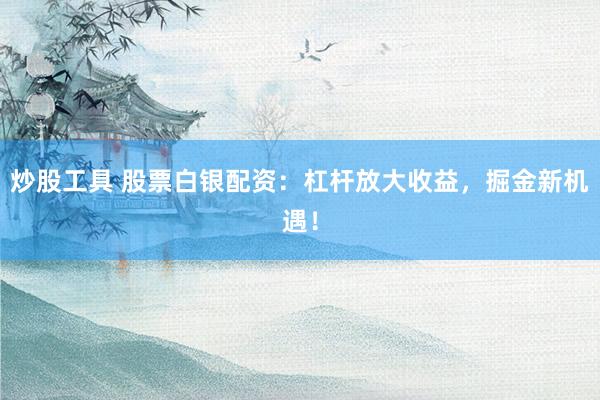 炒股工具 股票白银配资:杠杆放大收益,掘金新机遇!