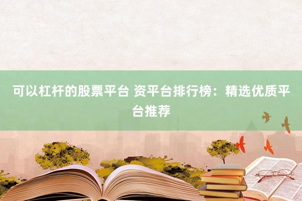 可以杠杆的股票平台 资平台排行榜：精选优质平台推荐