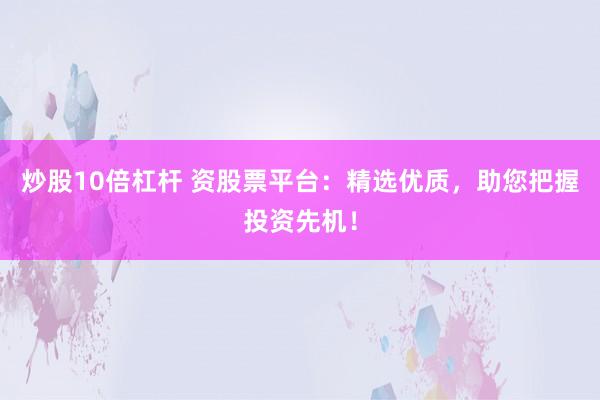 炒股10倍杠杆 资股票平台：精选优质，助您把握投资先机！
