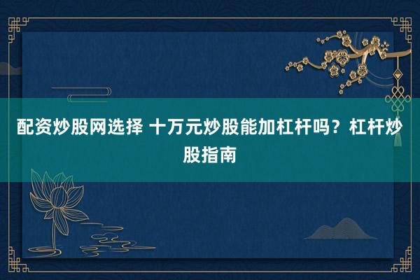 配资炒股网选择 十万元炒股能加杠杆吗？杠杆炒股指南