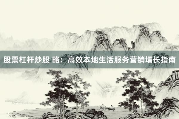 股票杠杆炒股 略：高效本地生活服务营销增长指南