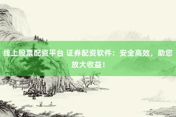 线上股票配资平台 证券配资软件：安全高效，助您放大收益！