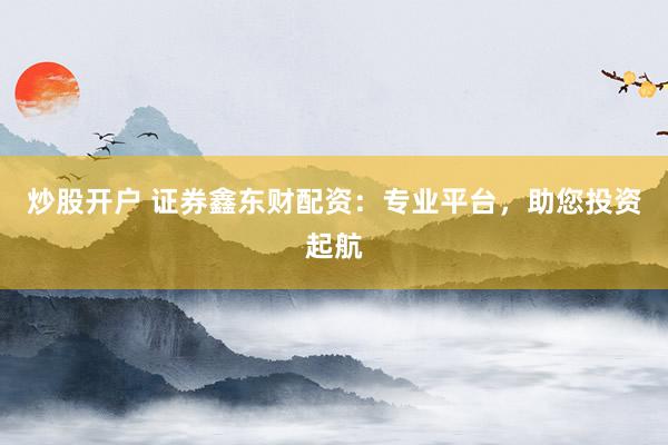 炒股开户 证券鑫东财配资：专业平台，助您投资起航