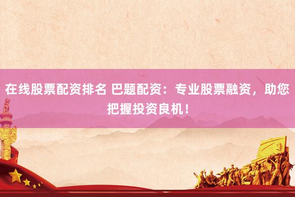 在线股票配资排名 巴题配资：专业股票融资，助您把握投资良机！