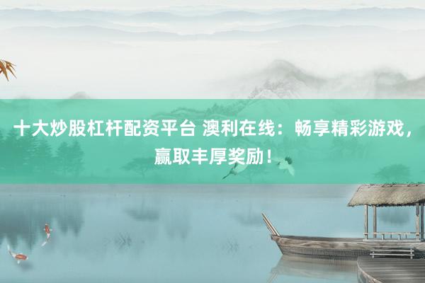 十大炒股杠杆配资平台 澳利在线:畅享精彩游戏,赢取丰厚奖励!