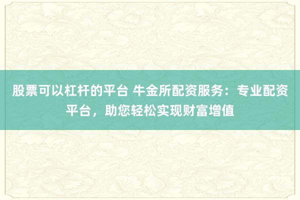 股票可以杠杆的平台 牛金所配资服务：专业配资平台，助您轻松实现财富增值