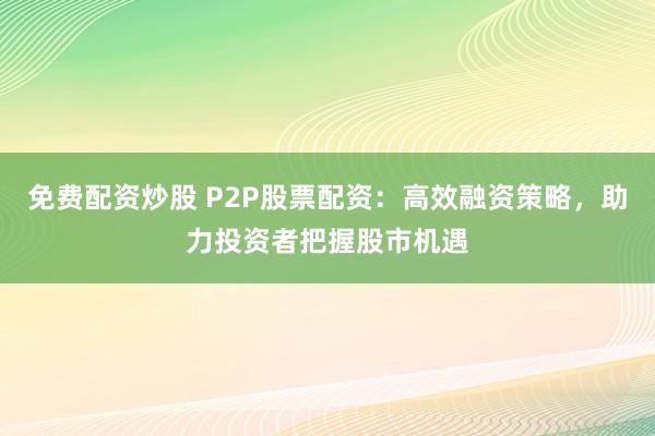 免费配资炒股 P2P股票配资：高效融资策略，助力投资者把握股市机遇