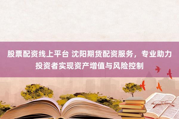 股票配资线上平台 沈阳期货配资服务,专业助力投资者实现资产增值与风险控制