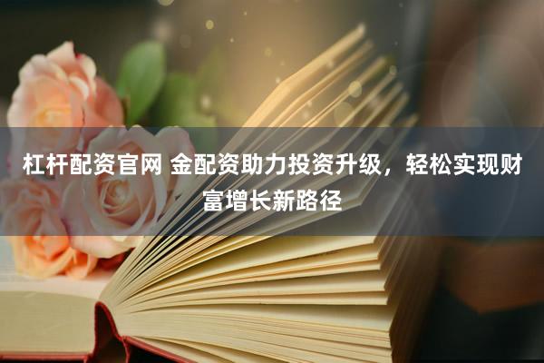 杠杆配资官网 金配资助力投资升级,轻松实现财富增长新路径