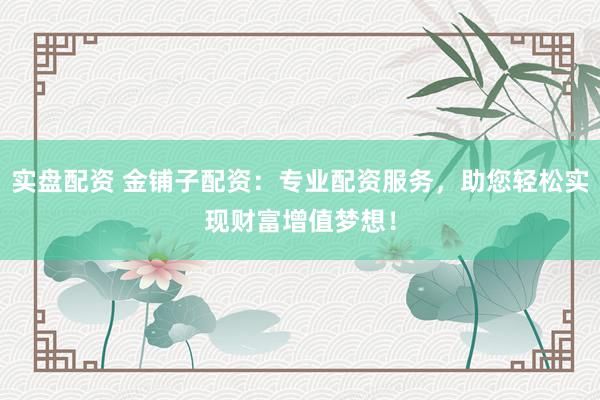 实盘配资 金铺子配资：专业配资服务，助您轻松实现财富增值梦想！