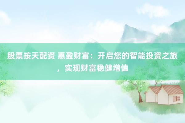 股票按天配资 惠盈财富：开启您的智能投资之旅，实现财富稳健增值