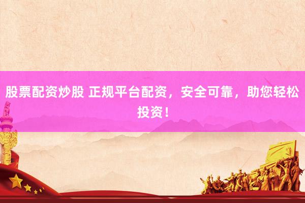 股票配资炒股 正规平台配资，安全可靠，助您轻松投资！