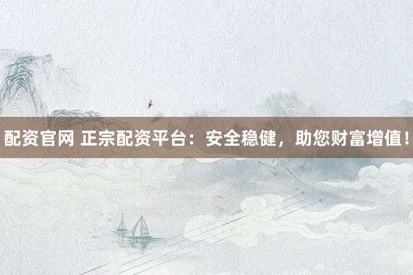配资官网 正宗配资平台：安全稳健，助您财富增值！
