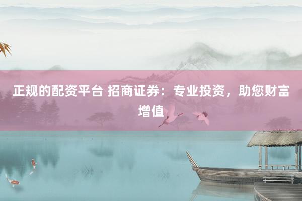 正规的配资平台 招商证券：专业投资，助您财富增值