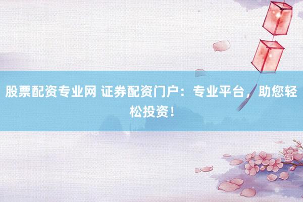 股票配资专业网 证券配资门户：专业平台，助您轻松投资！