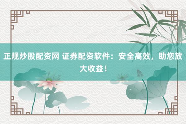 正规炒股配资网 证券配资软件：安全高效，助您放大收益！