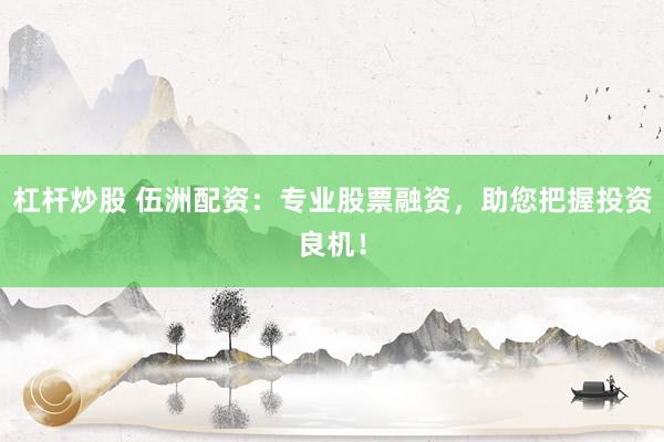 杠杆炒股 伍洲配资：专业股票融资，助您把握投资良机！