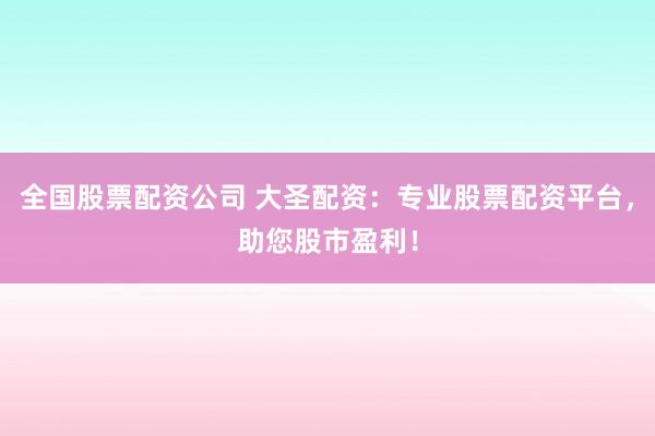 全国股票配资公司 大圣配资：专业股票配资平台，助您股市盈利！