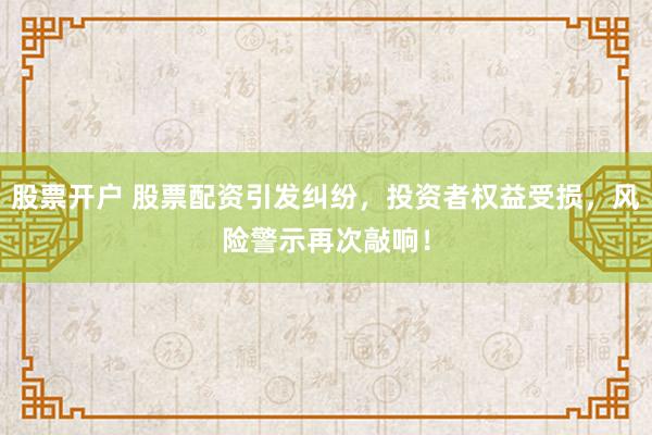 股票开户 股票配资引发纠纷,投资者权益受损,风险警示再次敲响!