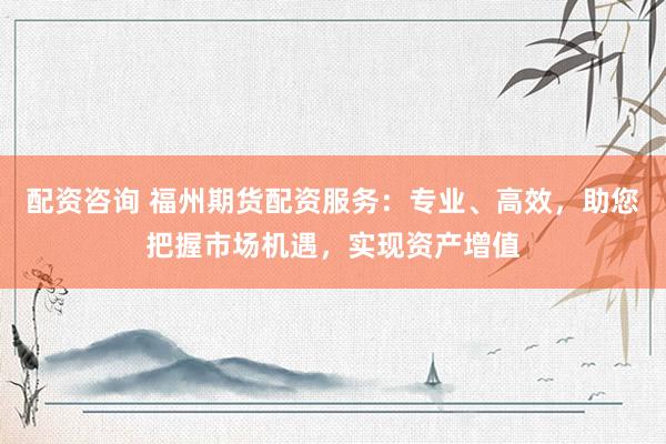配资咨询 福州期货配资服务:专业、高效,助您把握市场机遇,实现资产增值