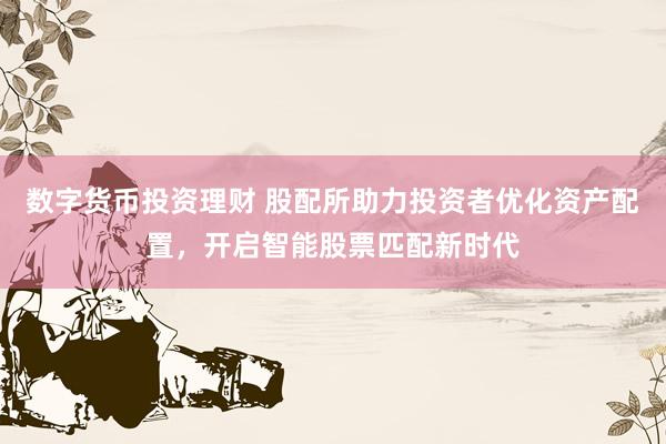 数字货币投资理财 股配所助力投资者优化资产配置,开启智能股票匹配新时代