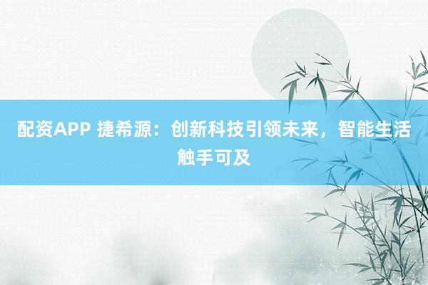 配资APP 捷希源:创新科技引领未来,智能生活触手可及
