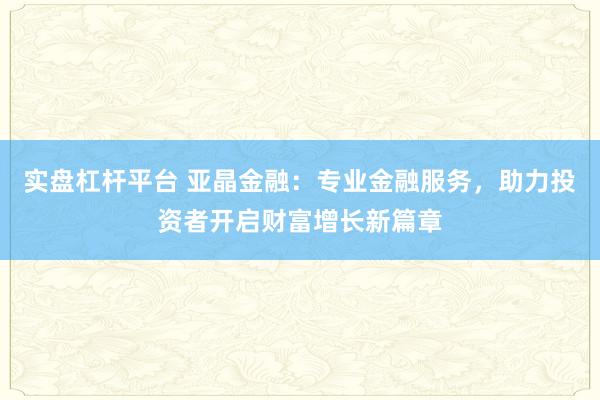 实盘杠杆平台 亚晶金融:专业金融服务,助力投资者开启财富增长新篇章