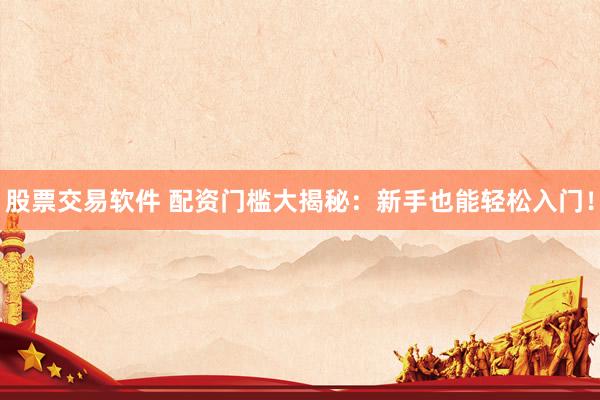 股票交易软件 配资门槛大揭秘：新手也能轻松入门！