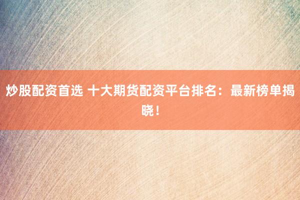 炒股配资首选 十大期货配资平台排名:最新榜单揭晓!