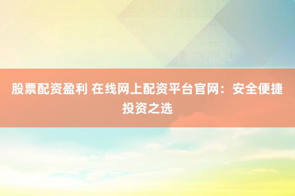 股票配资盈利 在线网上配资平台官网：安全便捷投资之选