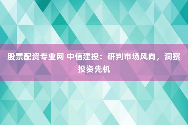 股票配资专业网 中信建投：研判市场风向，洞察投资先机