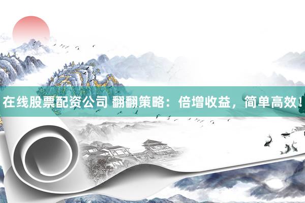 在线股票配资公司 翻翻策略：倍增收益，简单高效！