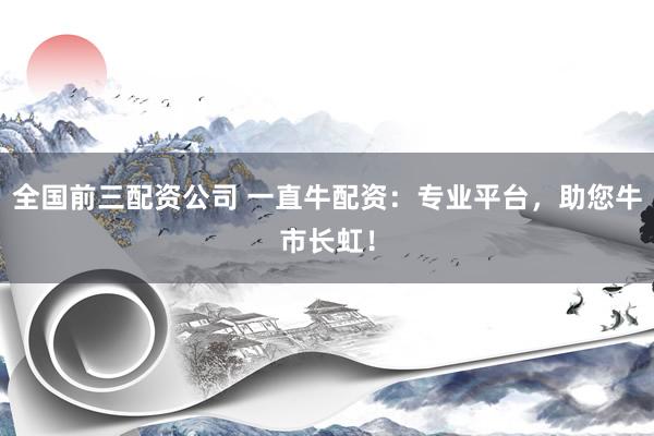 全国前三配资公司 一直牛配资:专业平台,助您牛市长虹!