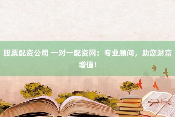 股票配资公司 一对一配资网：专业顾问，助您财富增值！