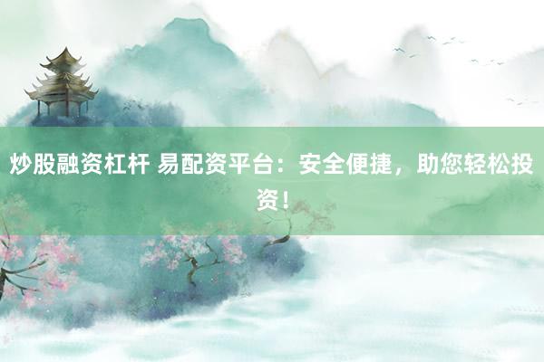 炒股融资杠杆 易配资平台：安全便捷，助您轻松投资！