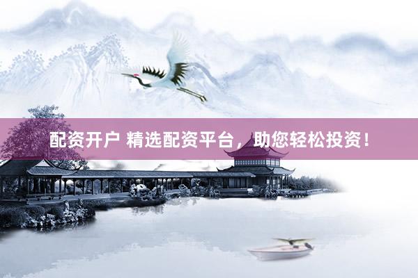 配资开户 精选配资平台，助您轻松投资！
