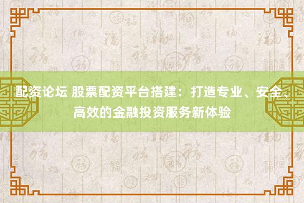 配资论坛 股票配资平台搭建：打造专业、安全、高效的金融投资服务新体验
